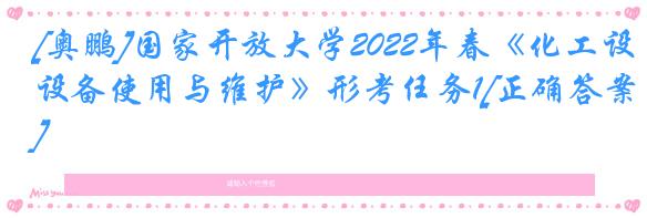 [奥鹏]国家开放大学2022年春《化工设备使用与维护》形考任务1[正确答案]