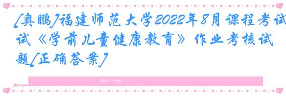 [奥鹏]福建师范大学2022年8月课程考试《学前儿童健康教育》作业考核试题[正确答案]