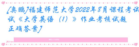 [奥鹏]福建师范大学2022年8月课程考试《大学英语（1）》作业考核试题[正确答案]
