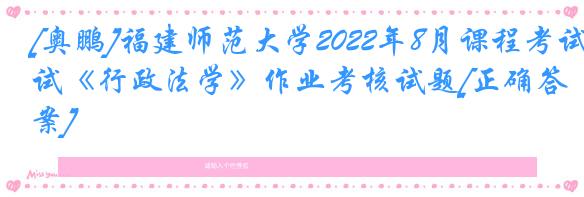 [奥鹏]福建师范大学2022年8月课程考试《行政法学》作业考核试题[正确答案]