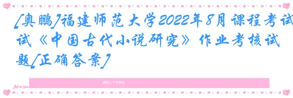 [奥鹏]福建师范大学2022年8月课程考试《中国古代小说研究》作业考核试题[正确答案]