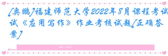[奥鹏]福建师范大学2022年8月课程考试《应用写作》作业考核试题[正确答案]