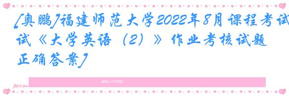 [奥鹏]福建师范大学2022年8月课程考试《大学英语（2）》作业考核试题[正确答案]