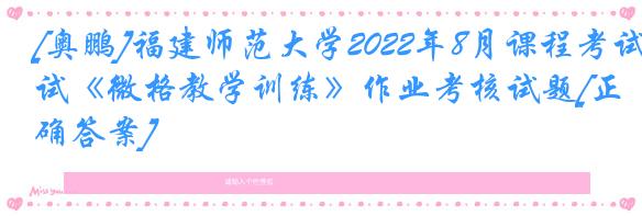[奥鹏]福建师范大学2022年8月课程考试《微格教学训练》作业考核试题[正确答案]