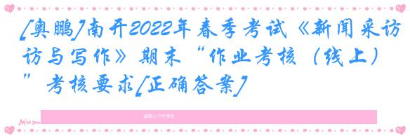 [奥鹏]南开2022年春季考试《新闻采访与写作》期末“作业考核（线上）”考核要求[正确答案]