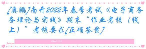 [奥鹏]南开2022年春季考试《电子商务理论与实践》期末“作业考核（线上）”考核要求[正确答案]