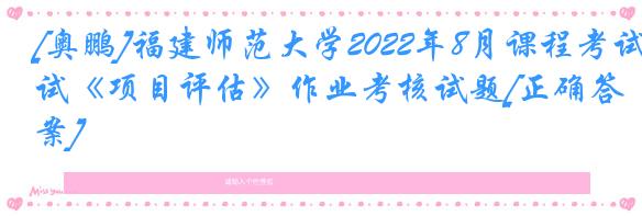[奥鹏]福建师范大学2022年8月课程考试《项目评估》作业考核试题[正确答案]