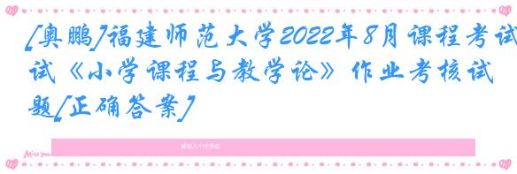 [奥鹏]福建师范大学2022年8月课程考试《小学课程与教学论》作业考核试题[正确答案]