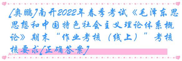 [奥鹏]南开2022年春季考试《毛泽东思想和中国特色社会主义理论体系概论》期末“作业考核（线上）”考核要求[正确答案]