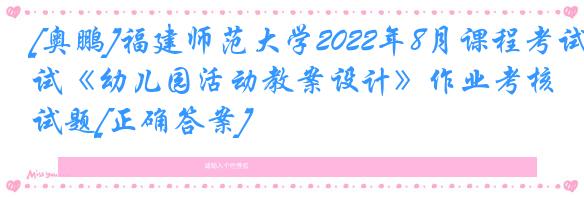 [奥鹏]福建师范大学2022年8月课程考试《幼儿园活动教案设计》作业考核试题[正确答案]