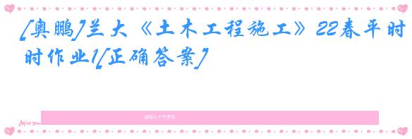 [奥鹏]兰大《土木工程施工》22春平时作业1[正确答案]