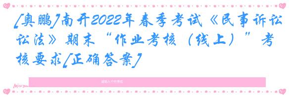 [奥鹏]南开2022年春季考试《民事诉讼法》期末“作业考核（线上）”考核要求[正确答案]