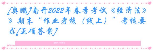 [奥鹏]南开2022年春季考试《经济法》期末“作业考核（线上）”考核要求[正确答案]