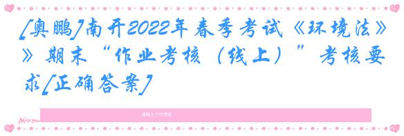 [奥鹏]南开2022年春季考试《环境法》期末“作业考核（线上）”考核要求[正确答案]