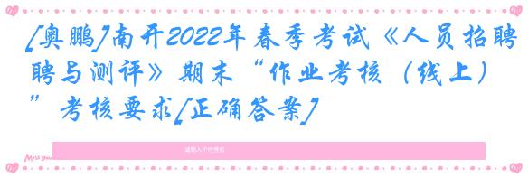 [奥鹏]南开2022年春季考试《人员招聘与测评》期末“作业考核（线上）”考核要求[正确答案]