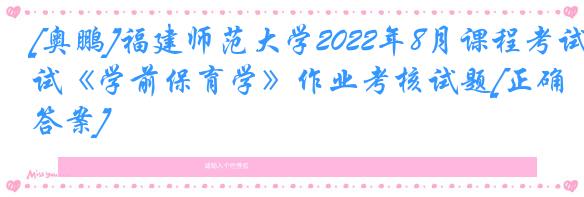 [奥鹏]福建师范大学2022年8月课程考试《学前保育学》作业考核试题[正确答案]