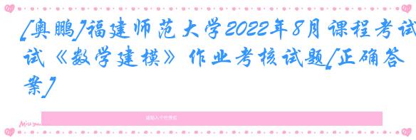[奥鹏]福建师范大学2022年8月课程考试《数学建模》作业考核试题[正确答案]