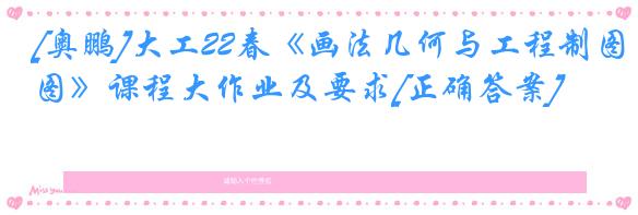 [奥鹏]大工22春《画法几何与工程制图》课程大作业及要求[正确答案]