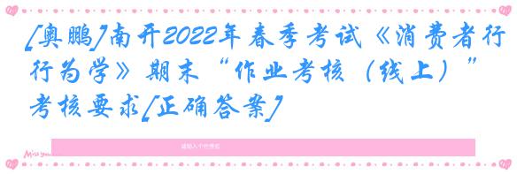 [奥鹏]南开2022年春季考试《消费者行为学》期末“作业考核（线上）”考核要求[正确答案]