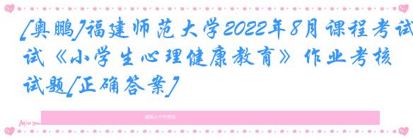 [奥鹏]福建师范大学2022年8月课程考试《小学生心理健康教育》作业考核试题[正确答案]