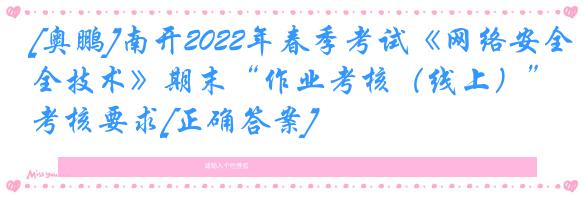 [奥鹏]南开2022年春季考试《网络安全技术》期末“作业考核（线上）”考核要求[正确答案]