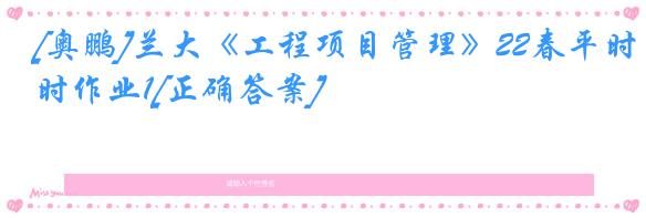 [奥鹏]兰大《工程项目管理》22春平时作业1[正确答案]