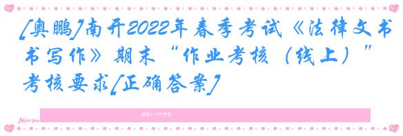 [奥鹏]南开2022年春季考试《法律文书写作》期末“作业考核（线上）”考核要求[正确答案]