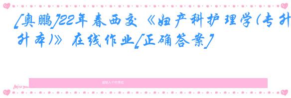 [奥鹏]22年春西交《妇产科护理学(专升本)》在线作业[正确答案]