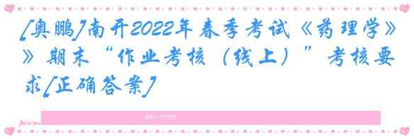 [奥鹏]南开2022年春季考试《药理学》期末“作业考核（线上）”考核要求[正确答案]