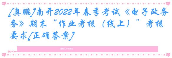 [奥鹏]南开2022年春季考试《电子政务》期末“作业考核（线上）”考核要求[正确答案]