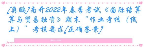 [奥鹏]南开2022年春季考试《国际结算与贸易融资》期末“作业考核（线上）”考核要求[正确答案]