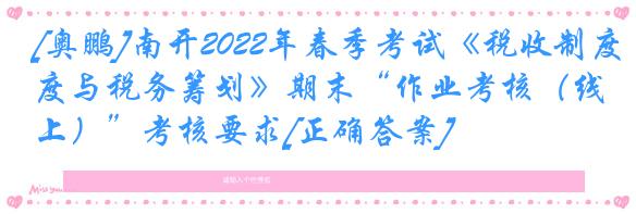 [奥鹏]南开2022年春季考试《税收制度与税务筹划》期末“作业考核（线上）”考核要求[正确答案]