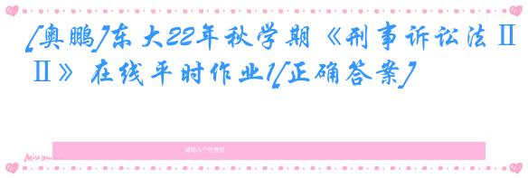 [奥鹏]东大22年秋学期《刑事诉讼法Ⅱ》在线平时作业1[正确答案]