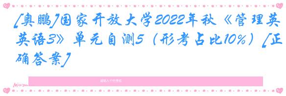 [奥鹏]国家开放大学2022年秋《管理英语3》单元自测5（形考占比10%）[正确答案]