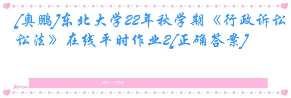 [奥鹏]东北大学22年秋学期《行政诉讼法》在线平时作业2[正确答案]