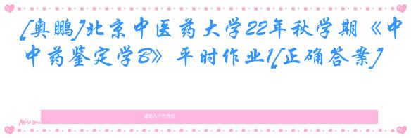 [奥鹏]北京中医药大学22年秋学期《中药鉴定学B》平时作业1[正确答案]