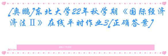 [奥鹏]东北大学22年秋学期《国际经济法Ⅱ》在线平时作业3[正确答案]