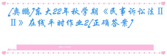 [奥鹏]东大22年秋学期《民事诉讼法Ⅱ》在线平时作业2[正确答案]