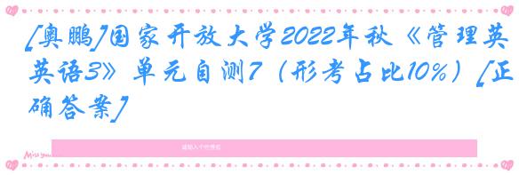 [奥鹏]国家开放大学2022年秋《管理英语3》单元自测7（形考占比10%）[正确答案]