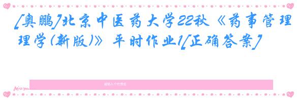 [奥鹏]北京中医药大学22秋《药事管理学(新版)》平时作业1[正确答案]
