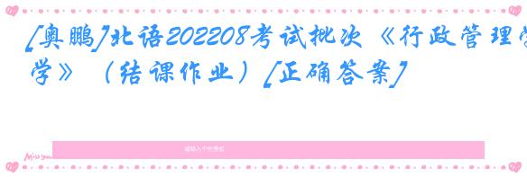 [奥鹏]北语202208考试批次《行政管理学》（结课作业）[正确答案]