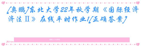 [奥鹏]东北大学22年秋学期《国际经济法Ⅱ》在线平时作业1[正确答案]