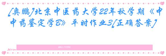 [奥鹏]北京中医药大学22年秋学期《中药鉴定学B》平时作业3[正确答案]