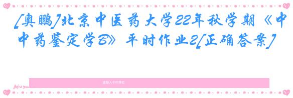 [奥鹏]北京中医药大学22年秋学期《中药鉴定学B》平时作业2[正确答案]