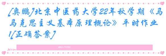 [奥鹏]北京中医药大学22年秋学期《马克思主义基本原理概论》平时作业1[正确答案]