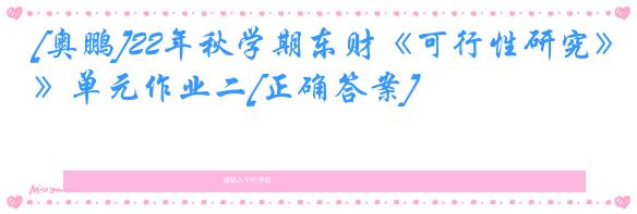 [奥鹏]22年秋学期东财《可行性研究》单元作业二[正确答案]