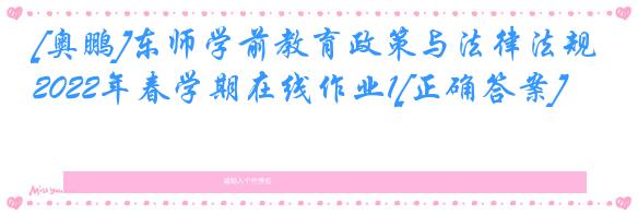 [奥鹏]东师学前教育政策与法律法规2022年春学期在线作业1[正确答案]