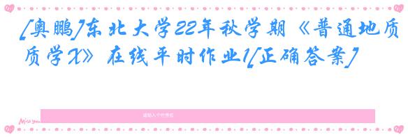 [奥鹏]东北大学22年秋学期《普通地质学X》在线平时作业1[正确答案]