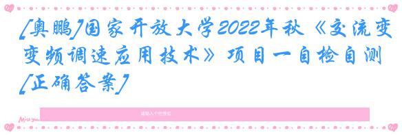 [奥鹏]国家开放大学2022年秋《交流变频调速应用技术》项目一自检自测[正确答案]