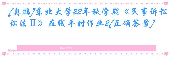 [奥鹏]东北大学22年秋学期《民事诉讼法Ⅱ》在线平时作业2[正确答案]